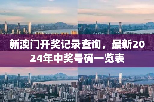 新澳门开奖记录查询，最新2024年中奖号码一览表