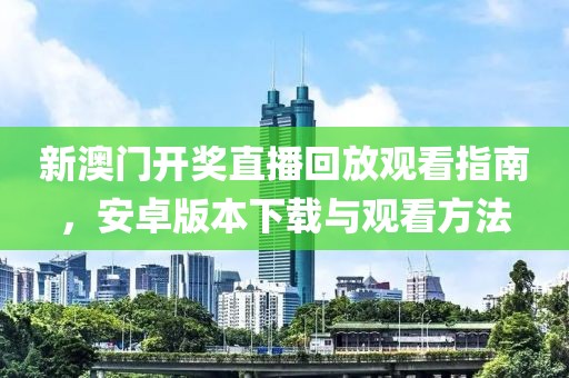 新澳门开奖直播回放观看指南，安卓版本下载与观看方法