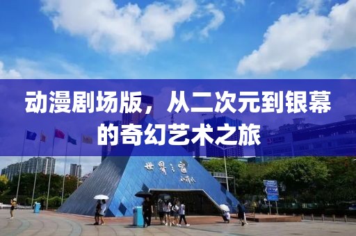 动漫剧场版，从二次元到银幕的奇幻艺术之旅