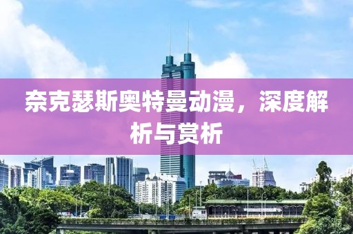 奈克瑟斯奥特曼动漫，深度解析与赏析