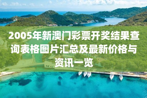 2005年新澳门彩票开奖结果查询表格图片汇总及最新价格与资讯一览