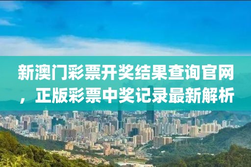 新澳门彩票开奖结果查询官网，正版彩票中奖记录最新解析