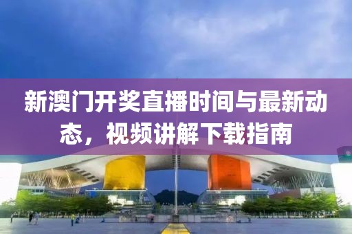 新澳门开奖直播时间与最新动态，视频讲解下载指南