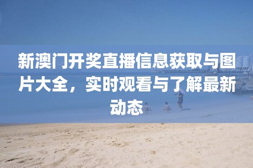 新澳门开奖直播信息获取与图片大全，实时观看与了解最新动态