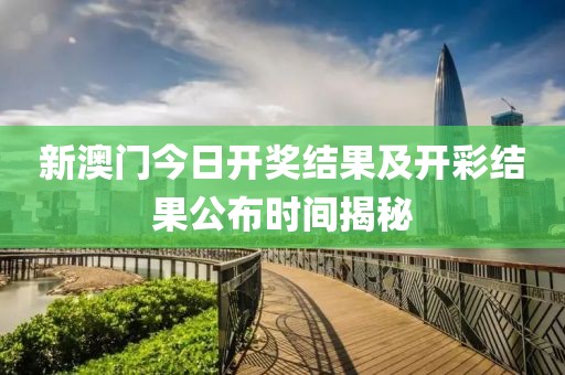 新澳门今日开奖结果及开彩结果公布时间揭秘