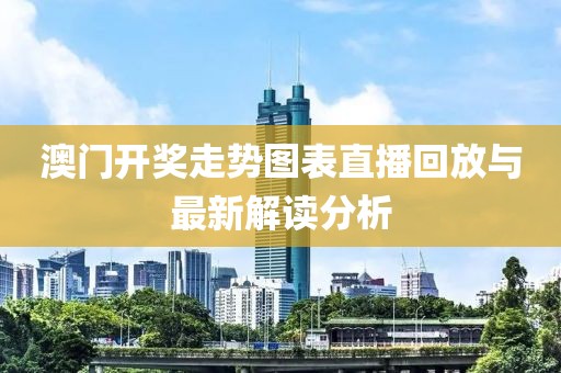 澳门开奖走势图表直播回放与最新解读分析