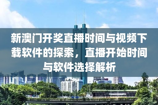 新澳门开奖直播时间与视频下载软件的探索，直播开始时间与软件选择解析
