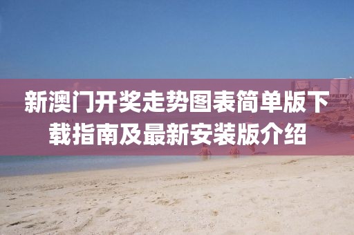 新澳门开奖走势图表简单版下载指南及最新安装版介绍