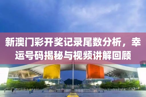 新澳门彩开奖记录尾数分析，幸运号码揭秘与视频讲解回顾