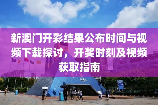 新澳门开彩结果公布时间与视频下载探讨，开奖时刻及视频获取指南