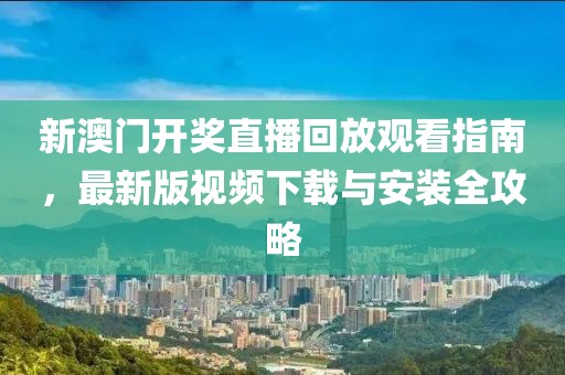新澳门开奖直播回放观看指南，最新版视频下载与安装全攻略