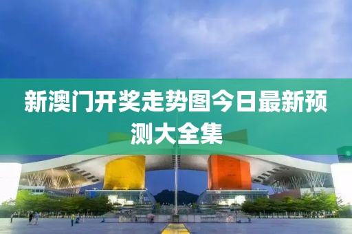 新澳门开奖走势图今日最新预测大全集