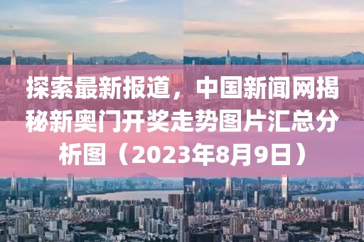 探索最新报道，中国新闻网揭秘新奥门开奖走势图片汇总分析图（2023年8月9日）