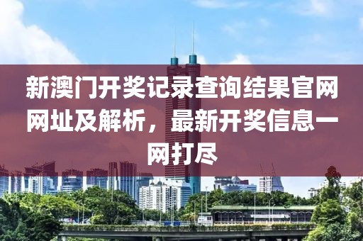 新澳门开奖记录查询结果官网网址及解析，最新开奖信息一网打尽