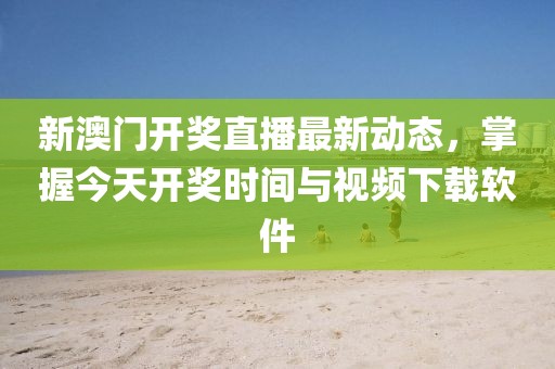 新澳门开奖直播最新动态，掌握今天开奖时间与视频下载软件