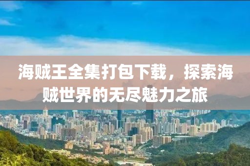 海贼王全集打包下载，探索海贼世界的无尽魅力之旅
