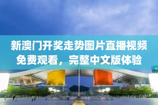 新澳门开奖走势图片直播视频免费观看，完整中文版体验