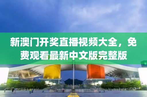 新澳门开奖直播视频大全，免费观看最新中文版完整版