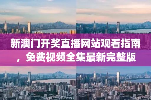 新澳门开奖直播网站观看指南，免费视频全集最新完整版