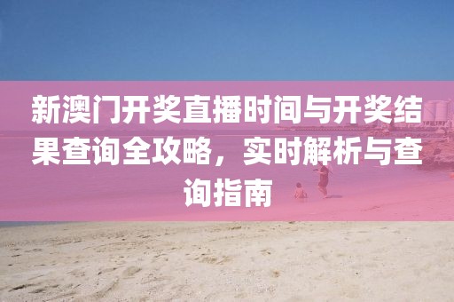新澳门开奖直播时间与开奖结果查询全攻略，实时解析与查询指南