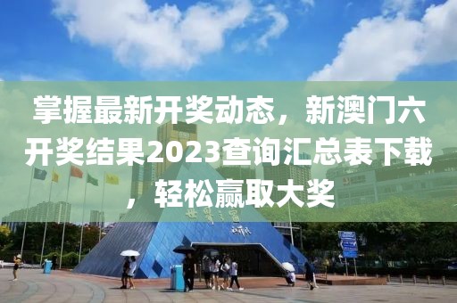 掌握最新开奖动态，新澳门六开奖结果2023查询汇总表下载，轻松赢取大奖