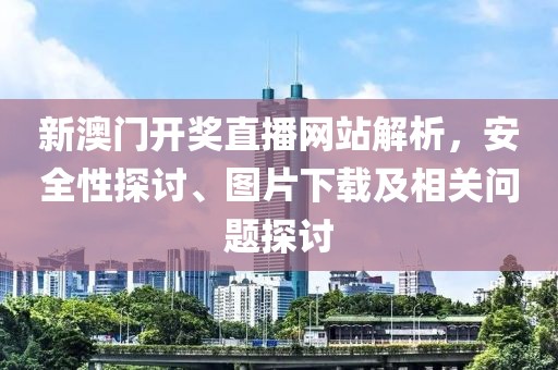 新澳门开奖直播网站解析，安全性探讨、图片下载及相关问题探讨