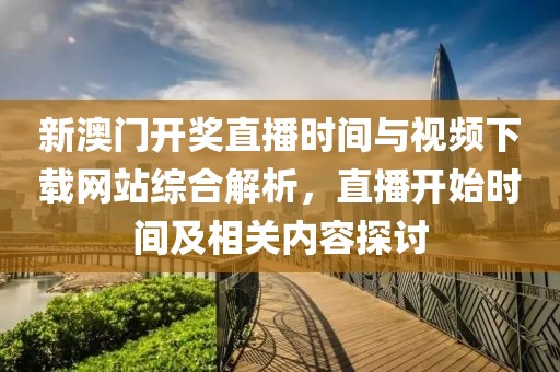 新澳门开奖直播时间与视频下载网站综合解析，直播开始时间及相关内容探讨