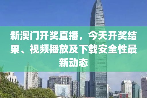 新澳门开奖直播，今天开奖结果、视频播放及下载安全性最新动态