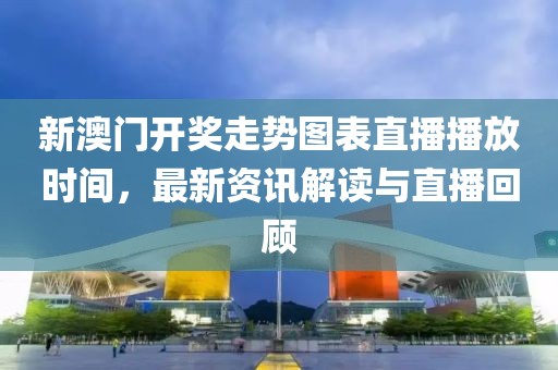 新澳门开奖走势图表直播播放时间，最新资讯解读与直播回顾