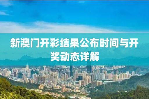 新澳门开彩结果公布时间与开奖动态详解