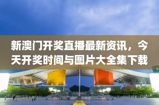 新澳门开奖直播最新资讯，今天开奖时间与图片大全集下载