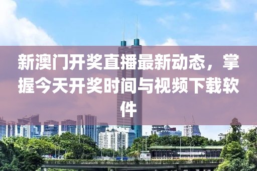 新澳门开奖直播最新动态，掌握今天开奖时间与视频下载软件
