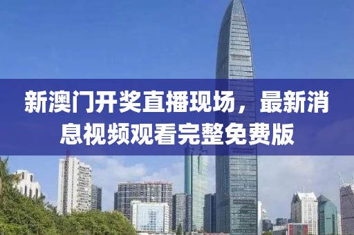 新澳门开奖直播现场，最新消息视频观看完整免费版