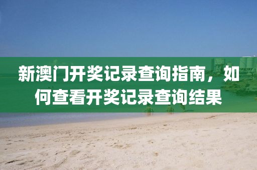 新澳门开奖记录查询指南，如何查看开奖记录查询结果