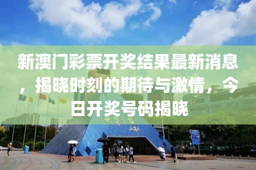 新澳门彩票开奖结果最新消息，揭晓时刻的期待与激情，今日开奖号码揭晓