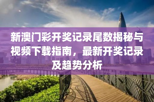 新澳门彩开奖记录尾数揭秘与视频下载指南，最新开奖记录及趋势分析