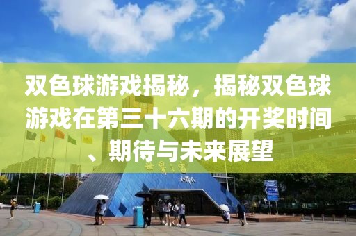 双色球游戏揭秘，揭秘双色球游戏在第三十六期的开奖时间、期待与未来展望