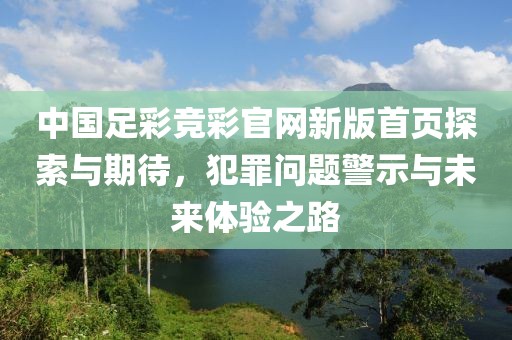 中国足彩竞彩官网新版首页探索与期待，犯罪问题警示与未来体验之路