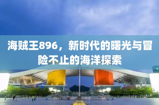 海贼王896，新时代的曙光与冒险不止的海洋探索