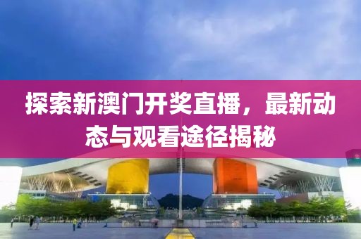 探索新澳门开奖直播，最新动态与观看途径揭秘