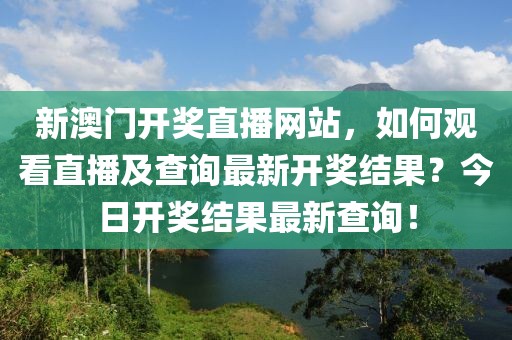 新澳门开奖直播网站，如何观看直播及查询最新开奖结果？今日开奖结果最新查询！
