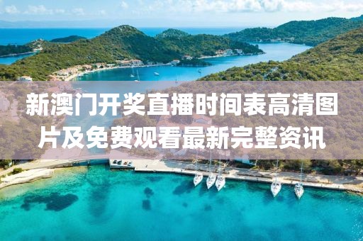 新澳门开奖直播时间表高清图片及免费观看最新完整资讯