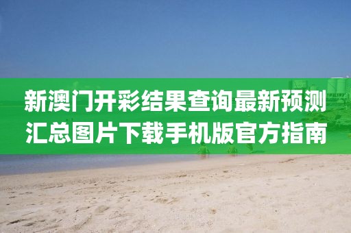新澳门开彩结果查询最新预测汇总图片下载手机版官方指南