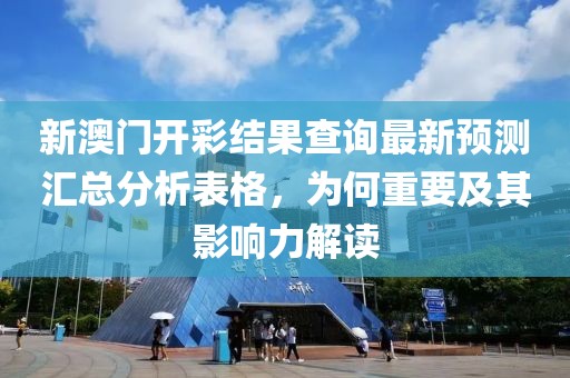 新澳门开彩结果查询最新预测汇总分析表格，为何重要及其影响力解读