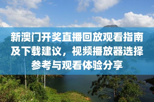 新澳门开奖直播回放观看指南及下载建议，视频播放器选择参考与观看体验分享