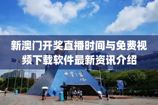 新澳门开奖直播时间与免费视频下载软件最新资讯介绍