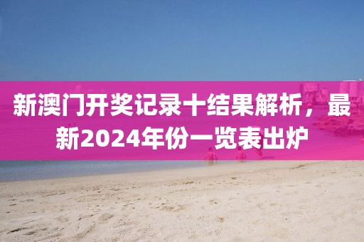 新澳门开奖记录十结果解析，最新2024年份一览表出炉