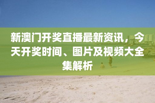 新澳门开奖直播最新资讯，今天开奖时间、图片及视频大全集解析