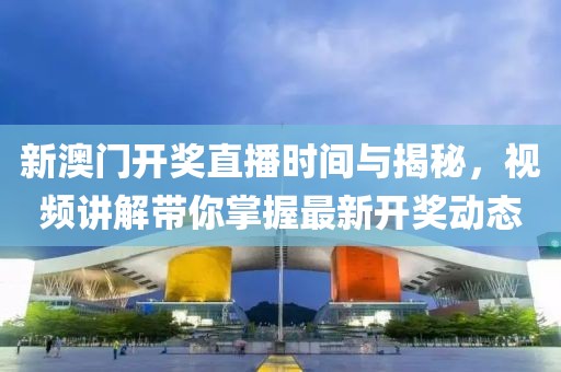 新澳门开奖直播时间与揭秘，视频讲解带你掌握最新开奖动态