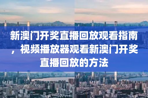 新澳门开奖直播回放观看指南，视频播放器观看新澳门开奖直播回放的方法
